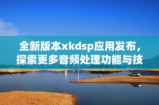 全新版本xkdsp应用发布，探索更多音频处理功能与技巧