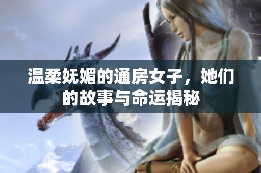 温柔妩媚的通房女子，她们的故事与命运揭秘