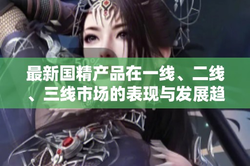 最新国精产品在一线、二线、三线市场的表现与发展趋势分析