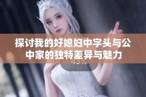 探讨我的好媳妇中字头与公中家的独特差异与魅力