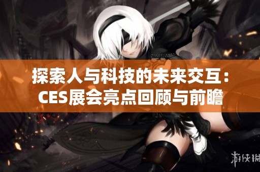 探索人与科技的未来交互：CES展会亮点回顾与前瞻