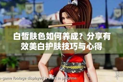 白皙肤色如何养成？分享有效美白护肤技巧与心得