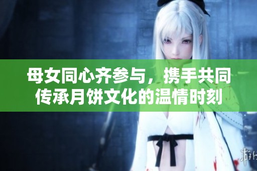 母女同心齐参与，携手共同传承月饼文化的温情时刻