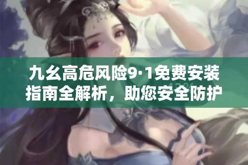 九幺高危风险9·1免费安装指南全解析，助您安全防护
