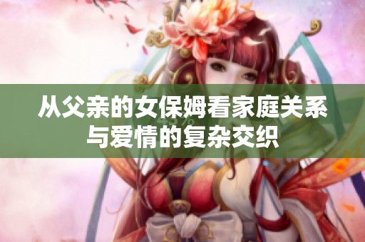 从父亲的女保姆看家庭关系与爱情的复杂交织