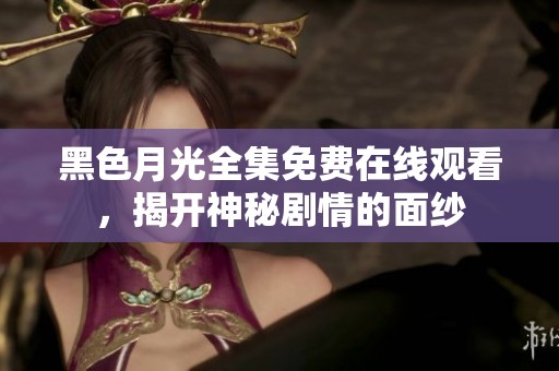 黑色月光全集免费在线观看，揭开神秘剧情的面纱