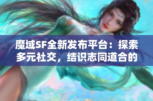 魔域SF全新发布平台：探索多元社交，结识志同道合的好友