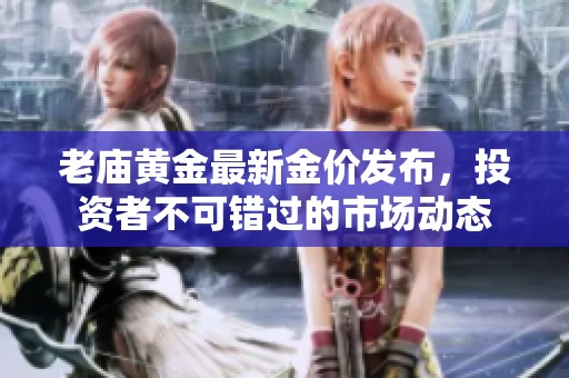 老庙黄金最新金价发布，投资者不可错过的市场动态