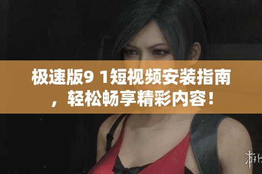 极速版9 1短视频安装指南，轻松畅享精彩内容！