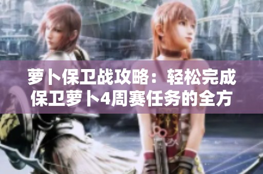 萝卜保卫战攻略：轻松完成保卫萝卜4周赛任务的全方位指南