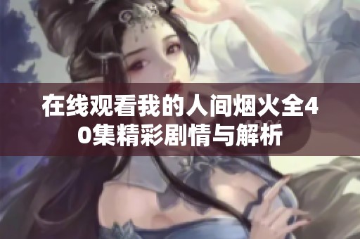 在线观看我的人间烟火全40集精彩剧情与解析