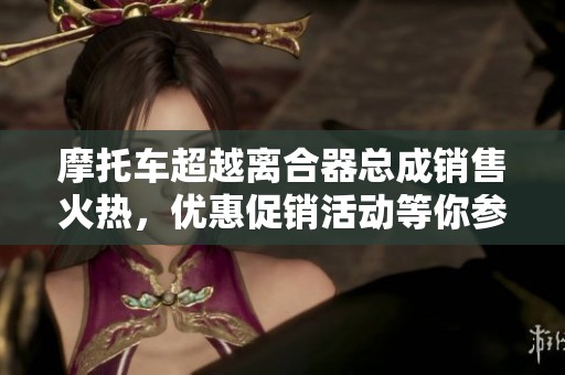 摩托车超越离合器总成销售火热，优惠促销活动等你参与