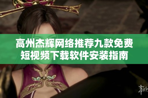 高州杰辉网络推荐九款免费短视频下载软件安装指南