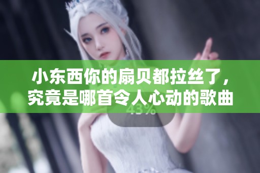 小东西你的扇贝都拉丝了，究竟是哪首令人心动的歌曲呢