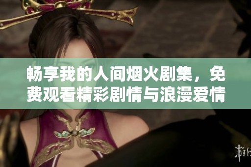 畅享我的人间烟火剧集，免费观看精彩剧情与浪漫爱情