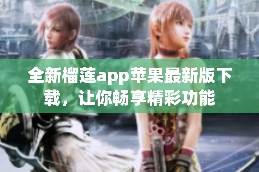 全新榴莲app苹果最新版下载，让你畅享精彩功能