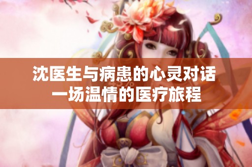 沈医生与病患的心灵对话 一场温情的医疗旅程