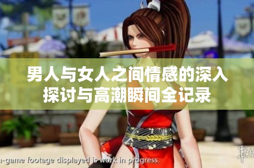 男人与女人之间情感的深入探讨与高潮瞬间全记录