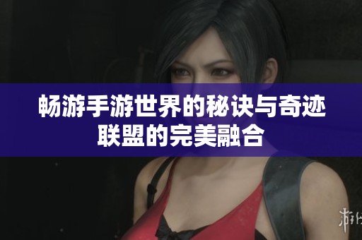 畅游手游世界的秘诀与奇迹联盟的完美融合