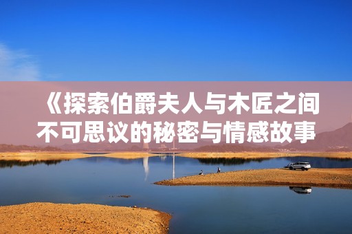《探索伯爵夫人与木匠之间不可思议的秘密与情感故事》