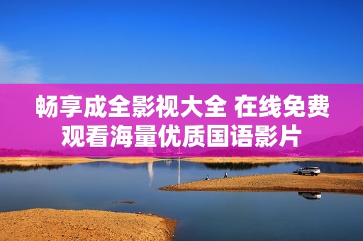 畅享成全影视大全 在线免费观看海量优质国语影片