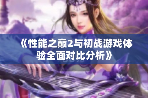 《性能之巅2与初战游戏体验全面对比分析》