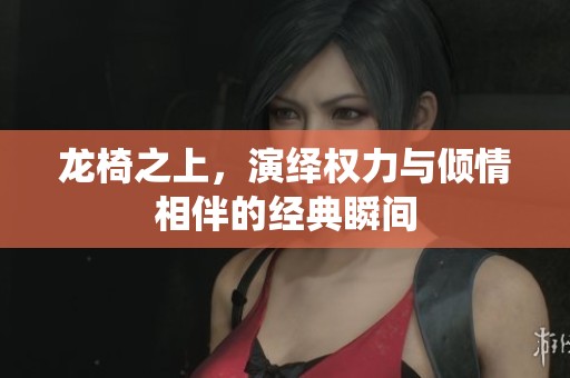 龙椅之上，演绎权力与倾情相伴的经典瞬间