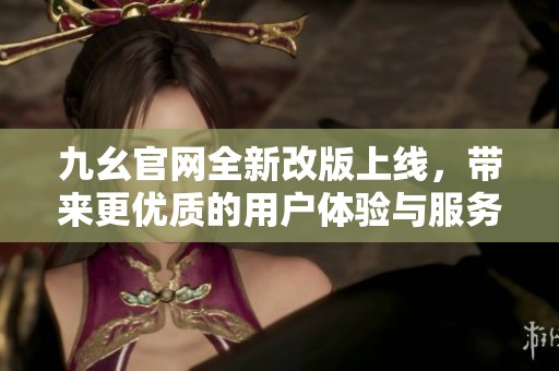 九幺官网全新改版上线，带来更优质的用户体验与服务