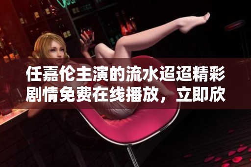 任嘉伦主演的流水迢迢精彩剧情免费在线播放，立即欣赏吧！
