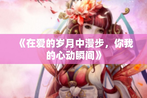 《在爱的岁月中漫步，你我的心动瞬间》