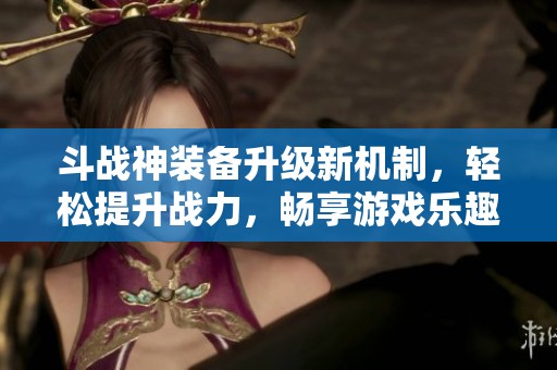 斗战神装备升级新机制，轻松提升战力，畅享游戏乐趣