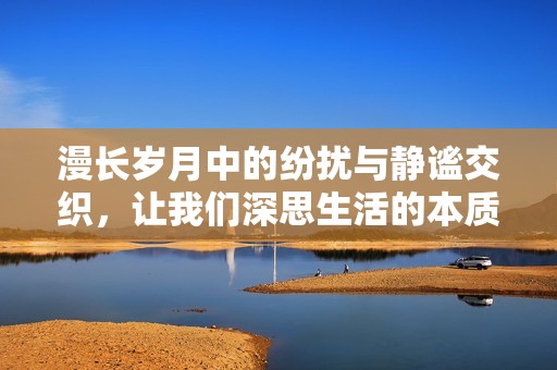 漫长岁月中的纷扰与静谧交织，让我们深思生活的本质