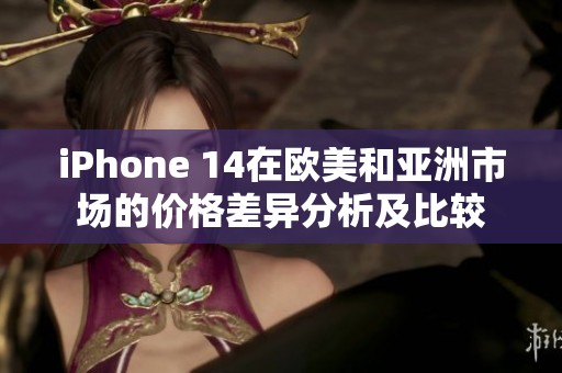 iPhone 14在欧美和亚洲市场的价格差异分析及比较