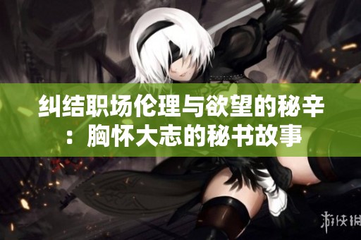纠结职场伦理与欲望的秘辛：胸怀大志的秘书故事