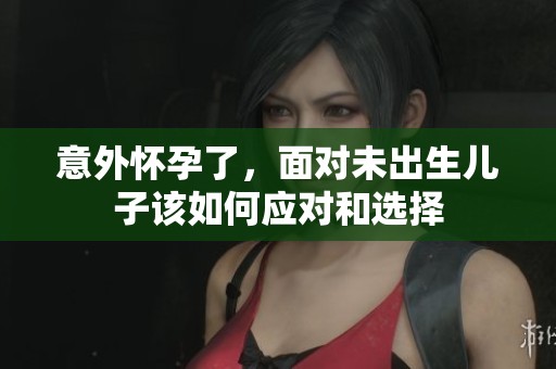 意外怀孕了，面对未出生儿子该如何应对和选择