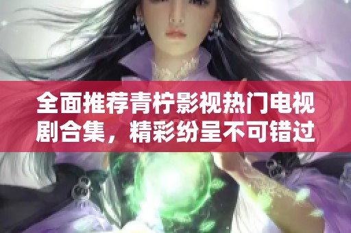 全面推荐青柠影视热门电视剧合集，精彩纷呈不可错过