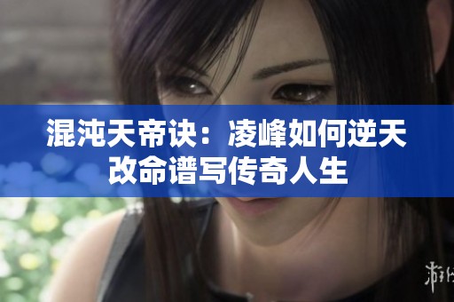混沌天帝诀：凌峰如何逆天改命谱写传奇人生
