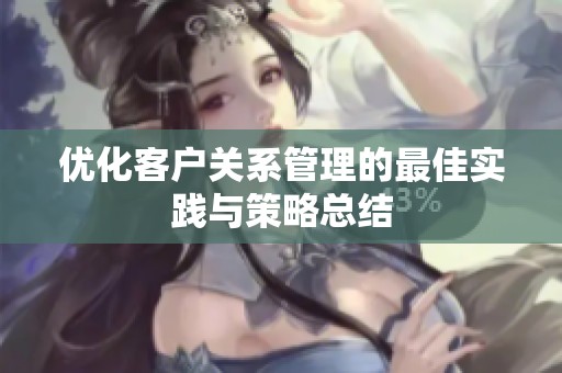 优化客户关系管理的最佳实践与策略总结