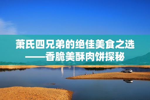 萧氏四兄弟的绝佳美食之选——香脆美酥肉饼探秘