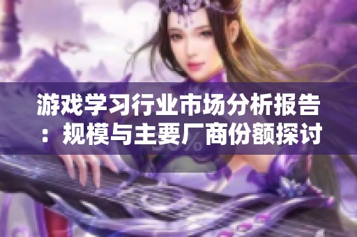 游戏学习行业市场分析报告：规模与主要厂商份额探讨