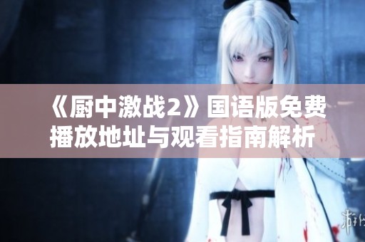 《厨中激战2》国语版免费播放地址与观看指南解析