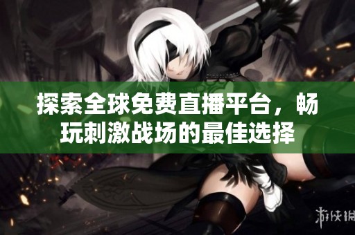 探索全球免费直播平台，畅玩刺激战场的最佳选择