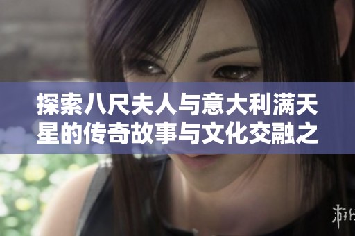探索八尺夫人与意大利满天星的传奇故事与文化交融之美