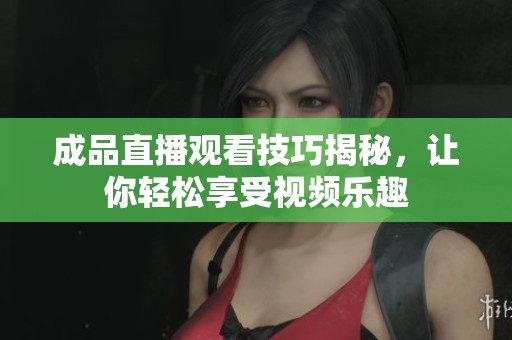 成品直播观看技巧揭秘，让你轻松享受视频乐趣