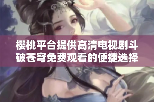 樱桃平台提供高清电视剧斗破苍穹免费观看的便捷选择