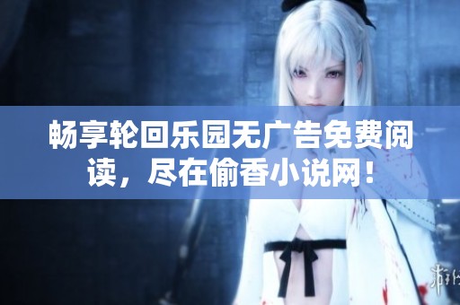 畅享轮回乐园无广告免费阅读，尽在偷香小说网！