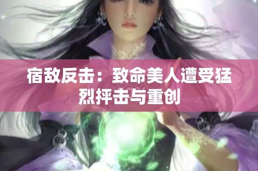 宿敌反击：致命美人遭受猛烈抨击与重创