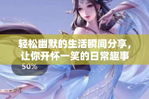 轻松幽默的生活瞬间分享，让你开怀一笑的日常趣事