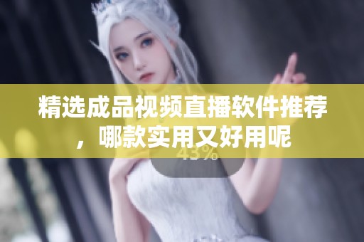 精选成品视频直播软件推荐，哪款实用又好用呢