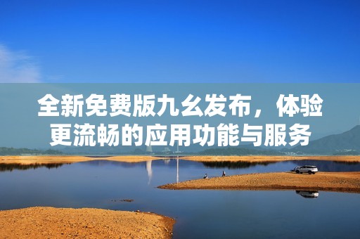 全新免费版九幺发布，体验更流畅的应用功能与服务